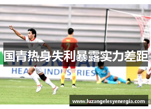 国青热身失利暴露实力差距