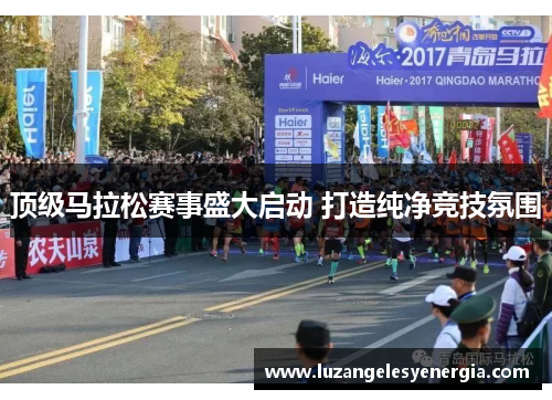 顶级马拉松赛事盛大启动 打造纯净竞技氛围